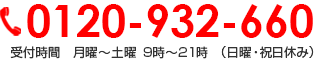 0120-932-660 受付時間　月曜～土曜9時～21時　（日曜・祝日休み）